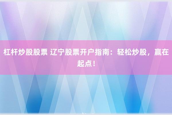 杠杆炒股股票 辽宁股票开户指南：轻松炒股，赢在起点！