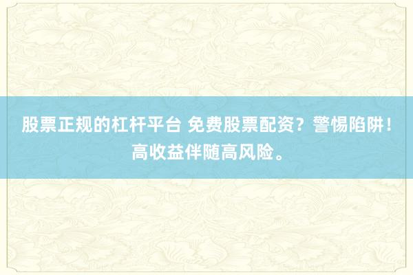 股票正规的杠杆平台 免费股票配资？警惕陷阱！高收益伴随高风险。