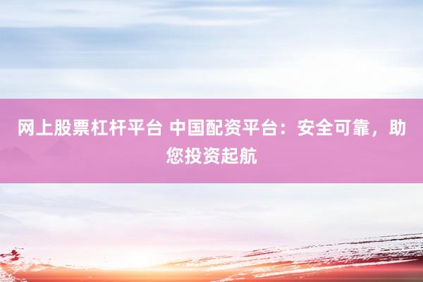 网上股票杠杆平台 中国配资平台：安全可靠，助您投资起航