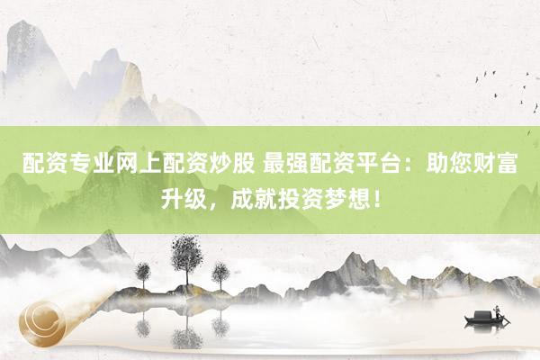 配资专业网上配资炒股 最强配资平台：助您财富升级，成就投资梦想！