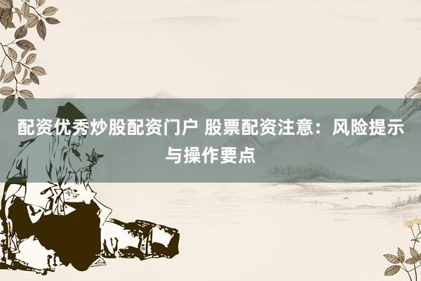 配资优秀炒股配资门户 股票配资注意:风险提示与操作要点