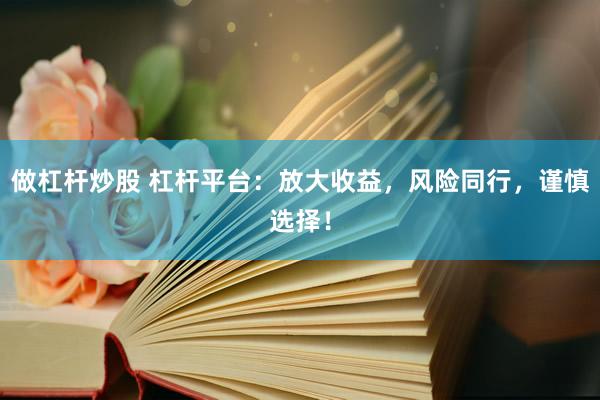 做杠杆炒股 杠杆平台：放大收益，风险同行，谨慎选择！