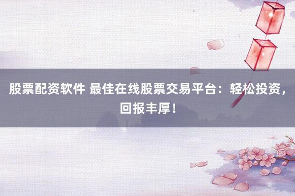 股票配资软件 最佳在线股票交易平台：轻松投资，回报丰厚！