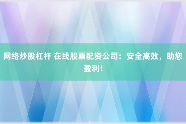 网络炒股杠杆 在线股票配资公司:安全高效,助您盈利!