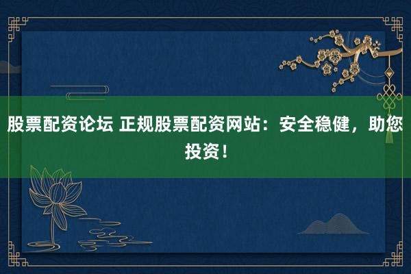 股票配资论坛 正规股票配资网站：安全稳健，助您投资！