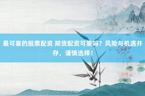 最可靠的股票配资 期货配资可靠吗？风险与机遇并存，谨慎选择！