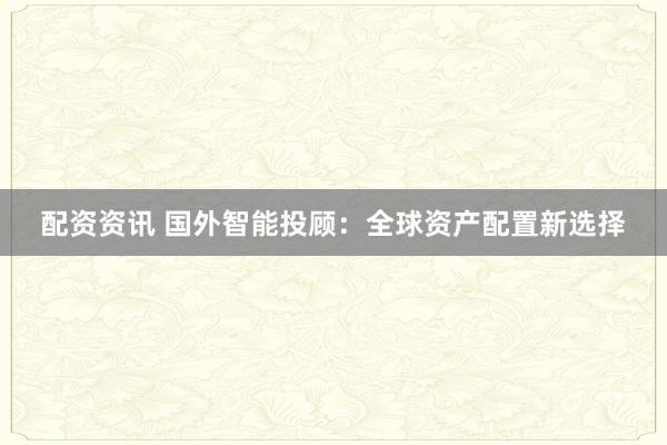配资资讯 国外智能投顾：全球资产配置新选择