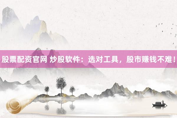 股票配资官网 炒股软件：选对工具，股市赚钱不难！