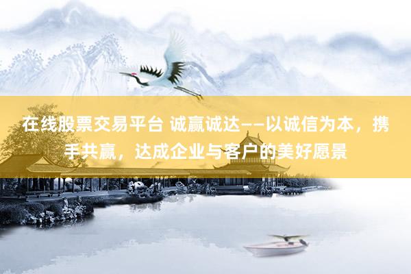 在线股票交易平台 诚赢诚达——以诚信为本，携手共赢，达成企业与客户的美好愿景