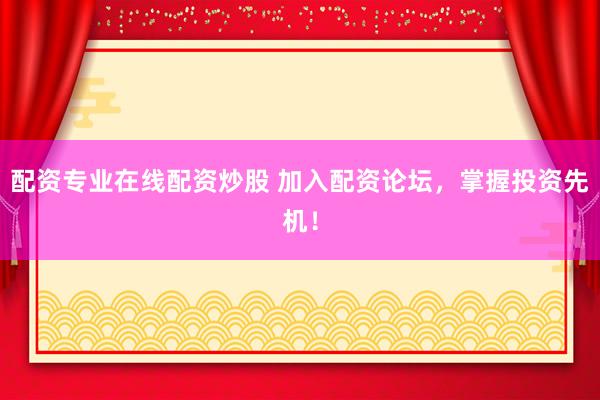配资专业在线配资炒股 加入配资论坛，掌握投资先机！