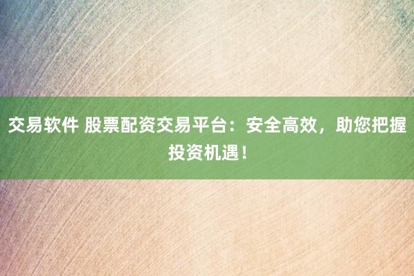 交易软件 股票配资交易平台：安全高效，助您把握投资机遇！