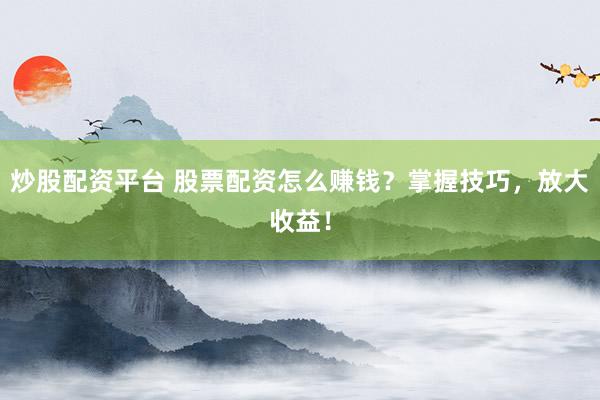 炒股配资平台 股票配资怎么赚钱？掌握技巧，放大收益！