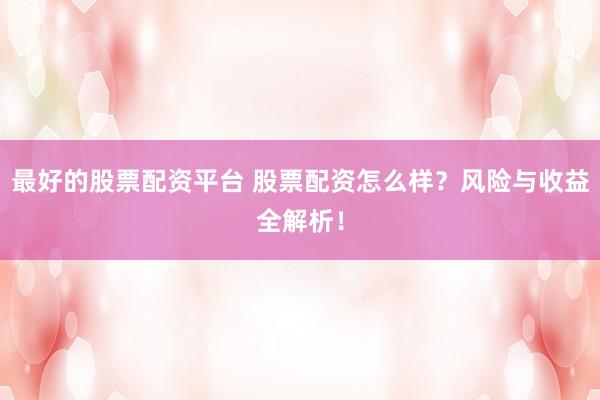 最好的股票配资平台 股票配资怎么样？风险与收益全解析！