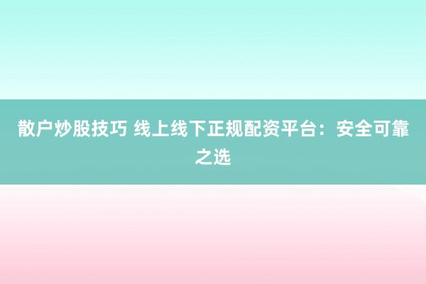 散户炒股技巧 线上线下正规配资平台:安全可靠之选