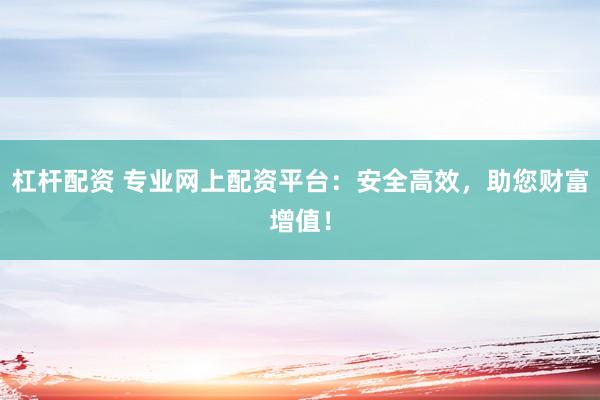 杠杆配资 专业网上配资平台：安全高效，助您财富增值！