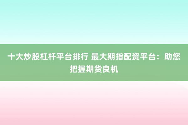 十大炒股杠杆平台排行 最大期指配资平台:助您把握期货良机