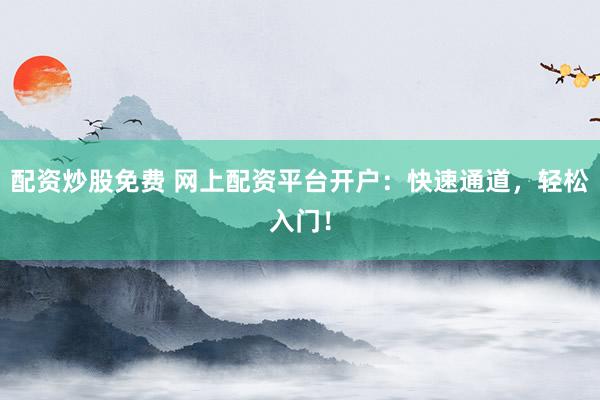 配资炒股免费 网上配资平台开户：快速通道，轻松入门！