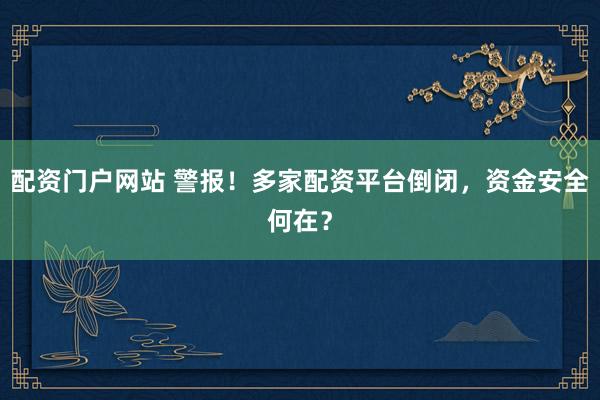 配资门户网站 警报!多家配资平台倒闭,资金安全何在?