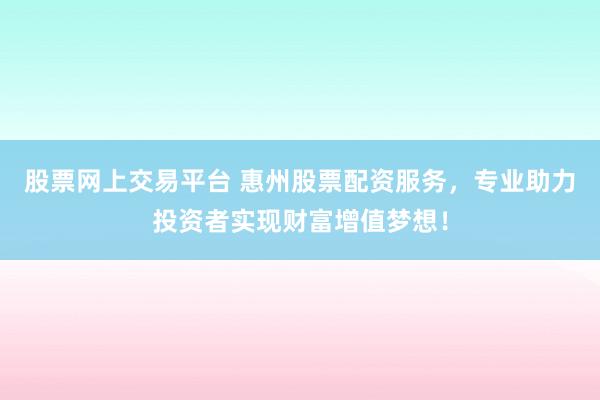 股票网上交易平台 惠州股票配资服务,专业助力投资者实现财富增值梦想!