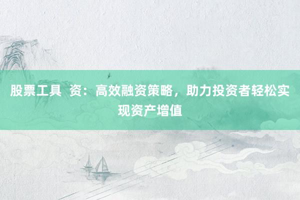 股票工具  资：高效融资策略，助力投资者轻松实现资产增值