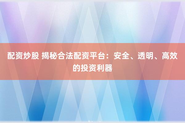 配资炒股 揭秘合法配资平台：安全、透明、高效的投资利器