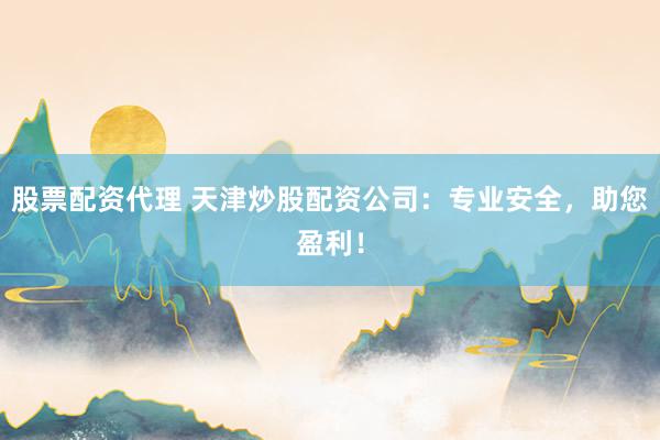股票配资代理 天津炒股配资公司：专业安全，助您盈利！