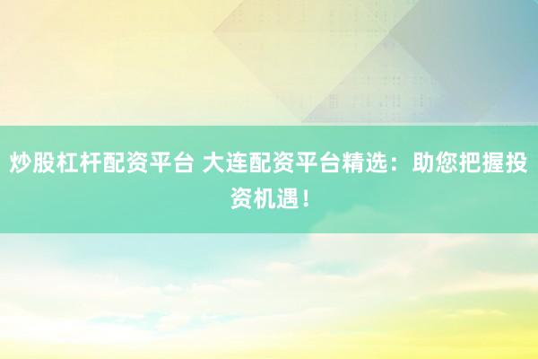 炒股杠杆配资平台 大连配资平台精选：助您把握投资机遇！