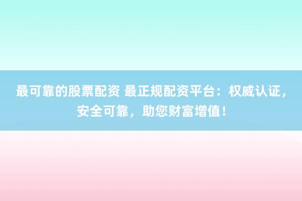 最可靠的股票配资 最正规配资平台：权威认证，安全可靠，助您财富增值！