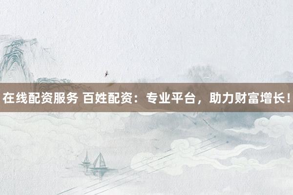 在线配资服务 百姓配资：专业平台，助力财富增长！