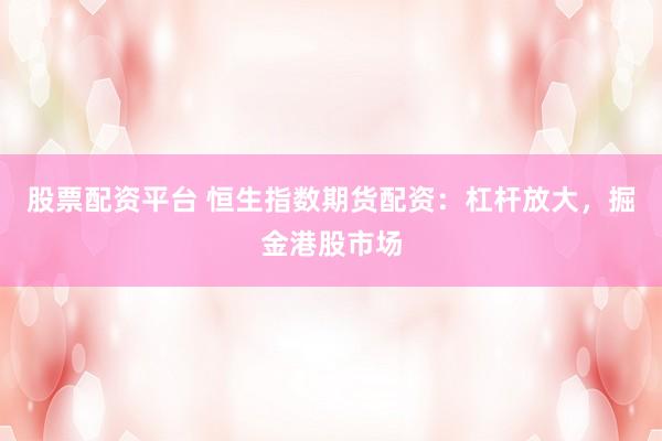 股票配资平台 恒生指数期货配资：杠杆放大，掘金港股市场