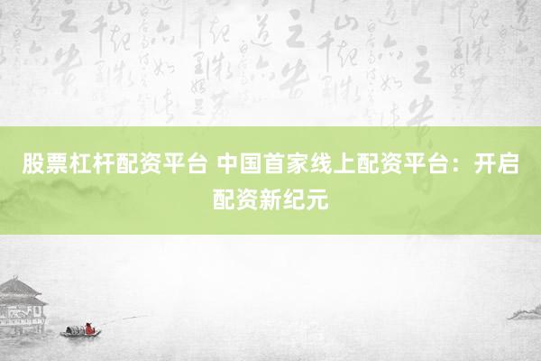 股票杠杆配资平台 中国首家线上配资平台：开启配资新纪元