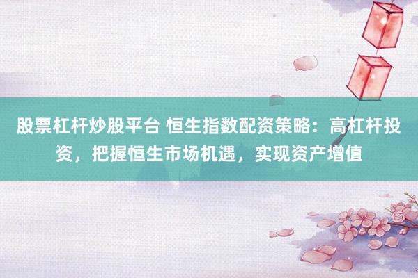 股票杠杆炒股平台 恒生指数配资策略：高杠杆投资，把握恒生市场机遇，实现资产增值