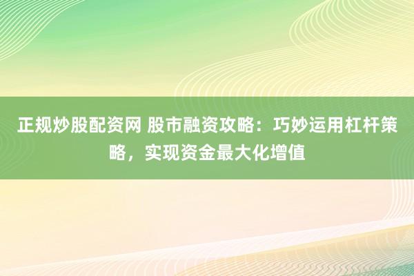 正规炒股配资网 股市融资攻略:巧妙运用杠杆策略,实现资金最大化增值