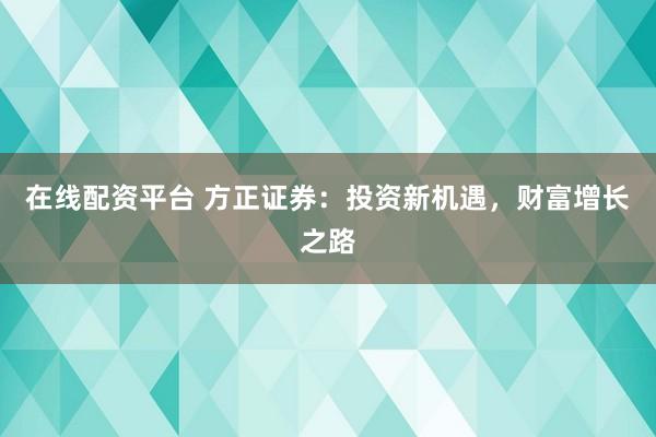 在线配资平台 方正证券:投资新机遇,财富增长之路