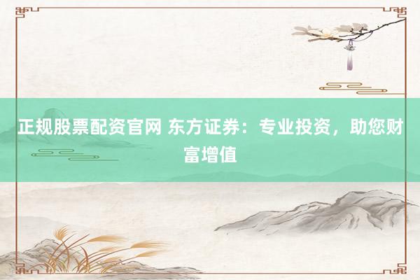 正规股票配资官网 东方证券：专业投资，助您财富增值