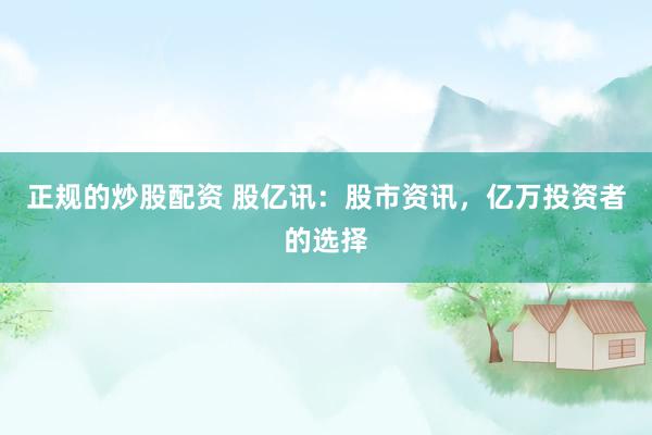 正规的炒股配资 股亿讯：股市资讯，亿万投资者的选择