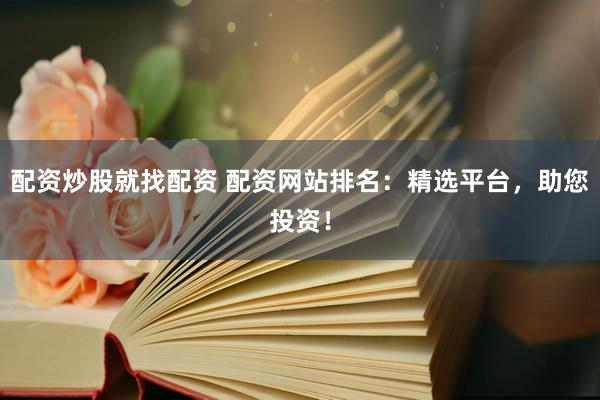 配资炒股就找配资 配资网站排名：精选平台，助您投资！