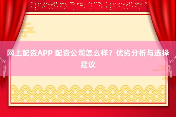 网上配资APP 配资公司怎么样？优劣分析与选择建议