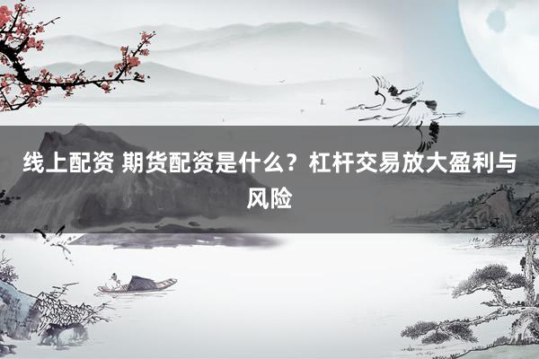 线上配资 期货配资是什么？杠杆交易放大盈利与风险