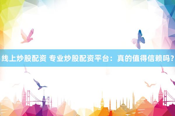 线上炒股配资 专业炒股配资平台：真的值得信赖吗？