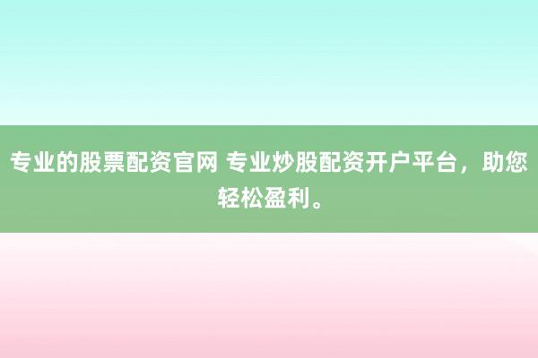 专业的股票配资官网 专业炒股配资开户平台，助您轻松盈利。