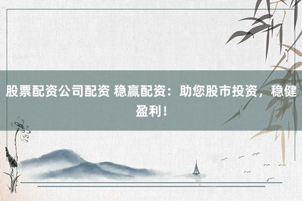 股票配资公司配资 稳赢配资：助您股市投资，稳健盈利！