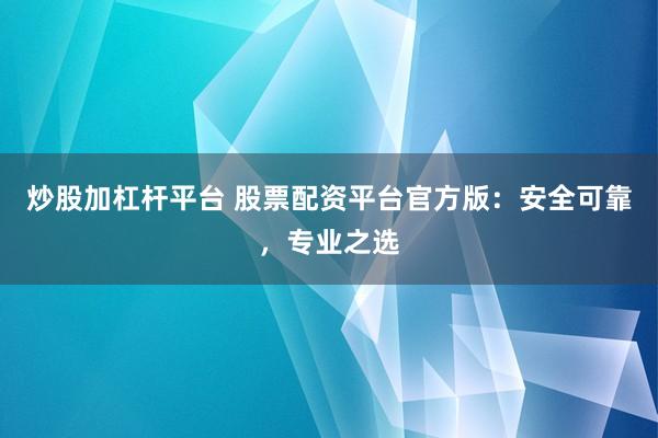 炒股加杠杆平台 股票配资平台官方版：安全可靠，专业之选