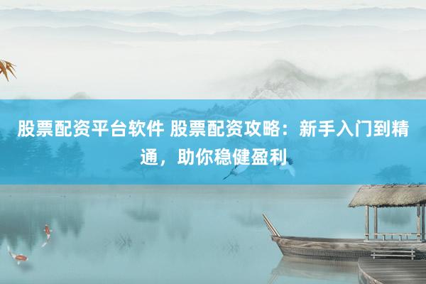 股票配资平台软件 股票配资攻略：新手入门到精通，助你稳健盈利