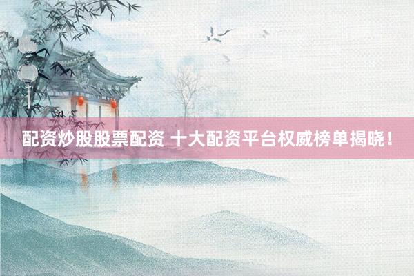配资炒股股票配资 十大配资平台权威榜单揭晓!