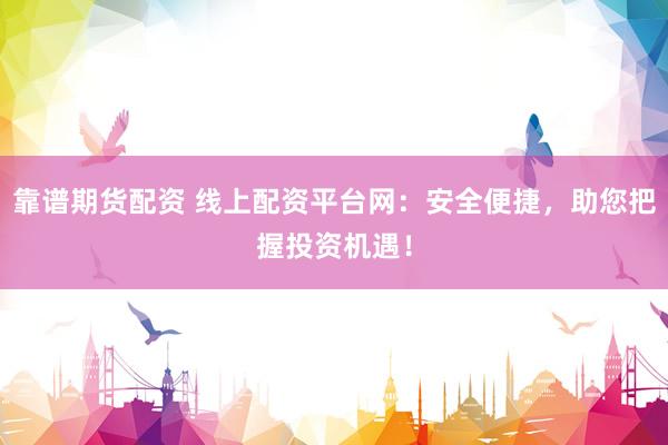 靠谱期货配资 线上配资平台网：安全便捷，助您把握投资机遇！