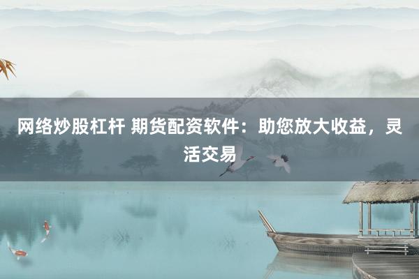 网络炒股杠杆 期货配资软件:助您放大收益,灵活交易