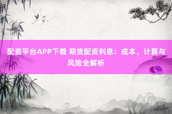 配资平台APP下载 期货配资利息:成本、计算与风险全解析