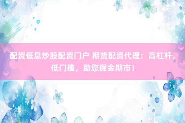 配资低息炒股配资门户 期货配资代理：高杠杆，低门槛，助您掘金期市！