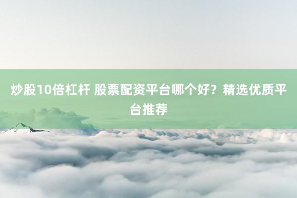 炒股10倍杠杆 股票配资平台哪个好？精选优质平台推荐